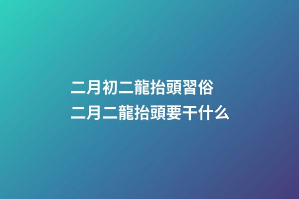 二月初二龍抬頭習俗 二月二龍抬頭要干什么
